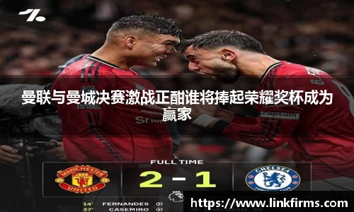 曼联与曼城决赛激战正酣谁将捧起荣耀奖杯成为赢家