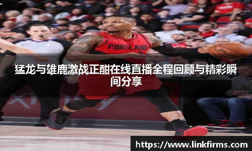 猛龙与雄鹿激战正酣在线直播全程回顾与精彩瞬间分享